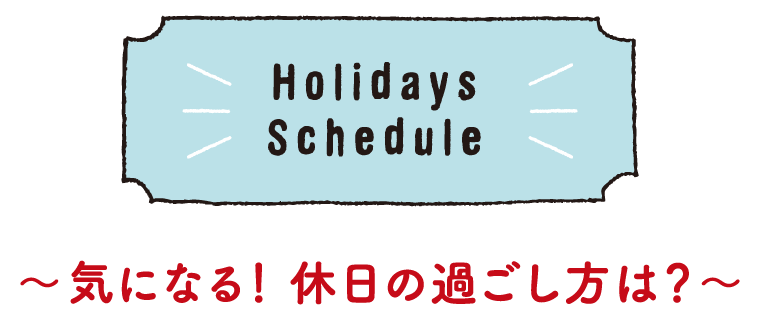 Holidays Schedule｜～気になる！ 休日の過ごし方は？～