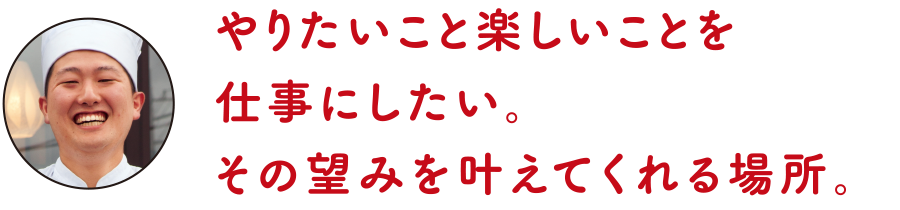 やりたいこと楽しいことを仕事にしたい。その望みを叶えてくれる場所。